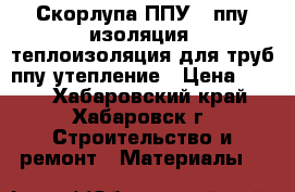 Скорлупа ППУ , ппу изоляция, теплоизоляция для труб,ппу утепление › Цена ­ 266 - Хабаровский край, Хабаровск г. Строительство и ремонт » Материалы   